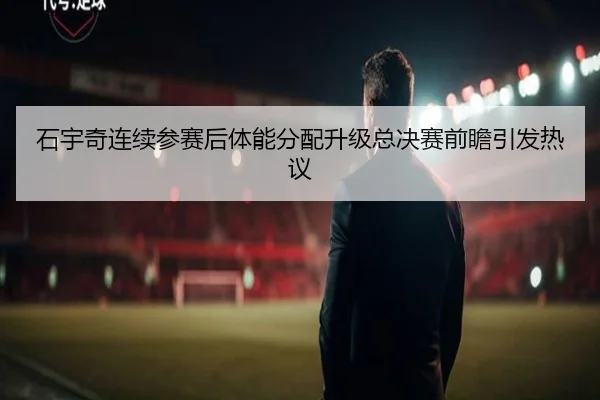 石宇奇连续参赛后体能分配升级总决赛前瞻引发热议