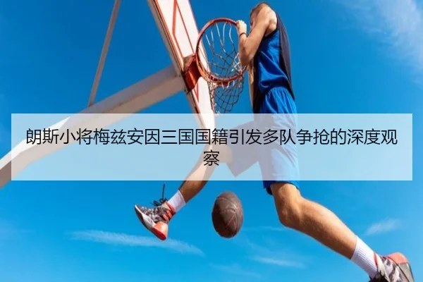 朗斯小将梅兹安因三国国籍引发多队争抢的深度观察